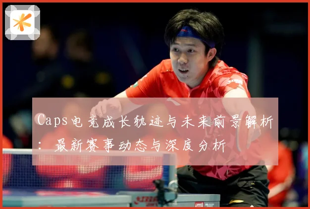 Caps电竞成长轨迹与未来前景解析：最新赛事动态与深度分析