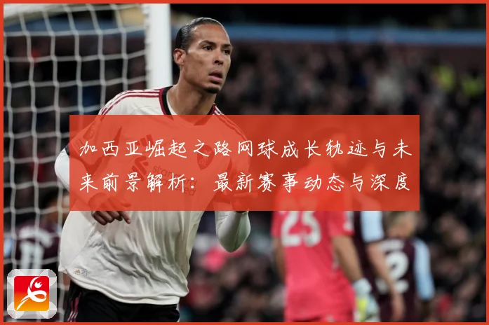 加西亚崛起之路网球成长轨迹与未来前景解析：最新赛事动态与深度分析