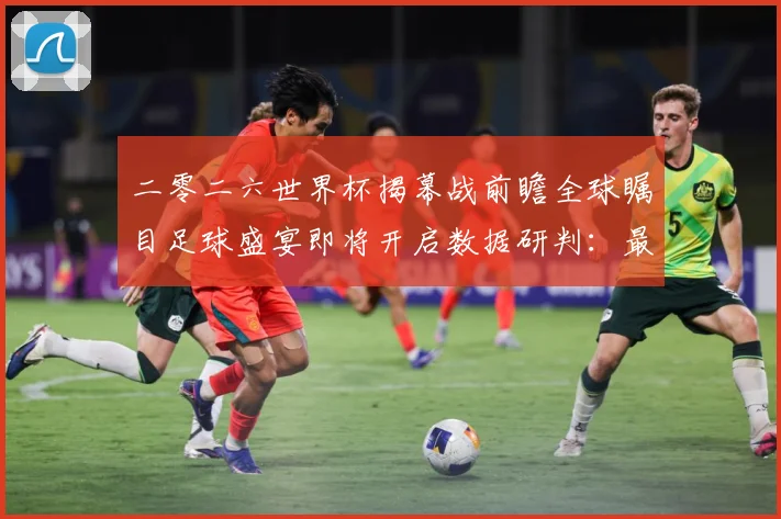 二零二六世界杯揭幕战前瞻全球瞩目足球盛宴即将开启数据研判：最新赛事动态与深度分析
