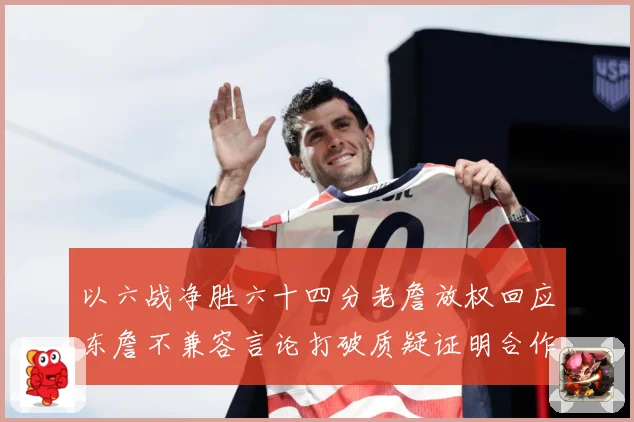 以六战净胜六十四分老詹放权回应东詹不兼容言论打破质疑证明合作赛场复盘：最新赛事动态与深度分析