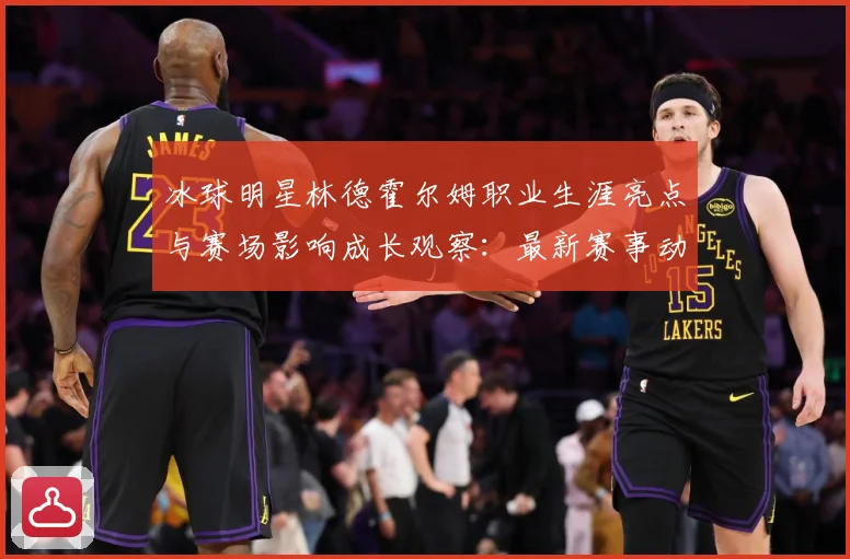 冰球明星林德霍尔姆职业生涯亮点与赛场影响成长观察：最新赛事动态与深度分析