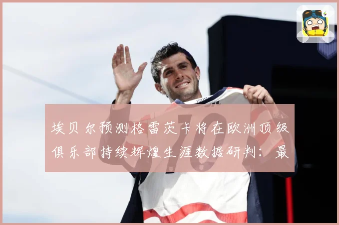 埃贝尔预测格雷茨卡将在欧洲顶级俱乐部持续辉煌生涯数据研判：最新赛事动态与深度分析