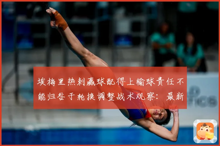 埃梅里热刺赢球配得上输球责任不能归咎于轮换调整战术观察：最新赛事动态与深度分析