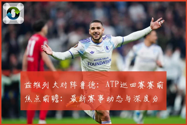 兹维列夫对阵鲁德：ATP巡回赛赛前焦点前瞻：最新赛事动态与深度分析