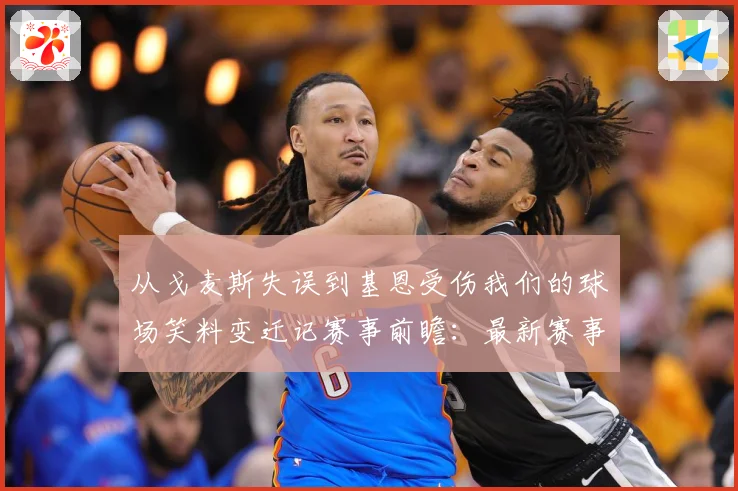 从戈麦斯失误到基恩受伤我们的球场笑料变迁记赛事前瞻：最新赛事动态与深度分析