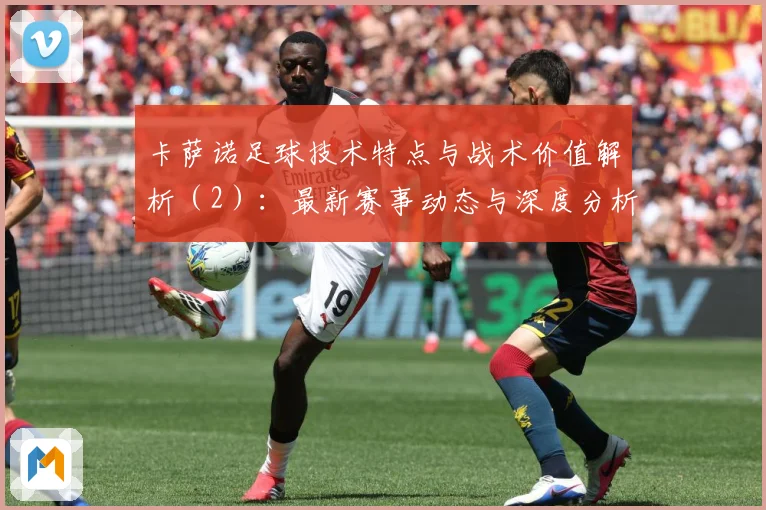 卡萨诺足球技术特点与战术价值解析（2）：最新赛事动态与深度分析