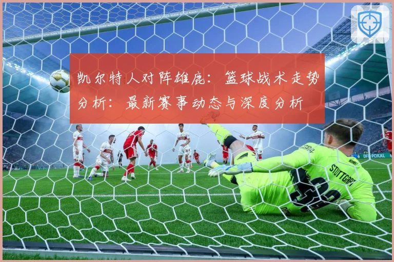 凯尔特人对阵雄鹿：篮球战术走势分析：最新赛事动态与深度分析