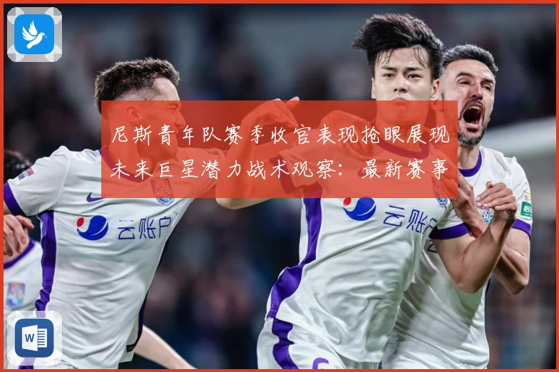 尼斯青年队赛季收官表现抢眼展现未来巨星潜力战术观察：最新赛事动态与深度分析