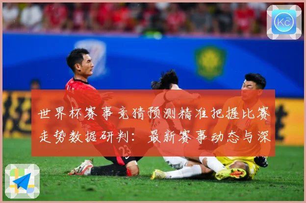 世界杯赛事竞猜预测精准把握比赛走势数据研判：最新赛事动态与深度分析