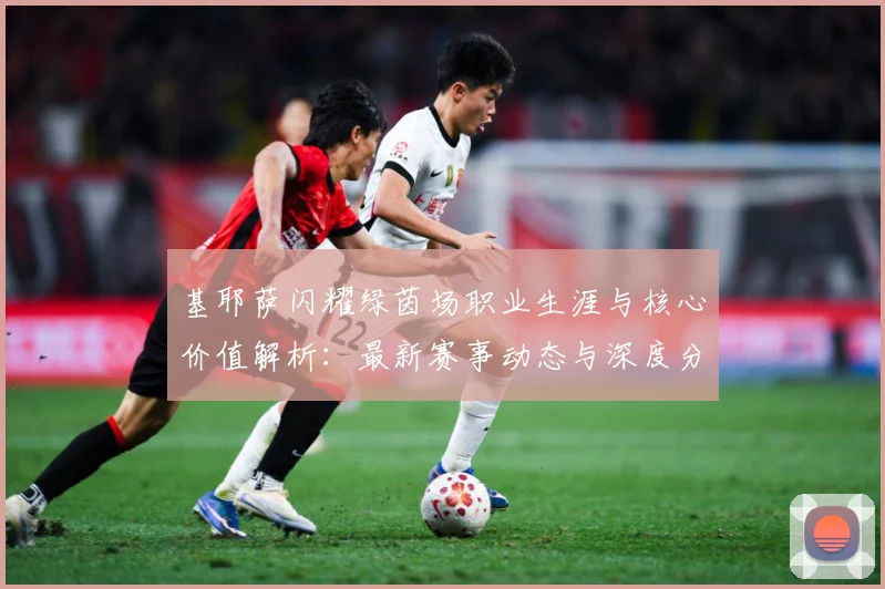 基耶萨闪耀绿茵场职业生涯与核心价值解析：最新赛事动态与深度分析