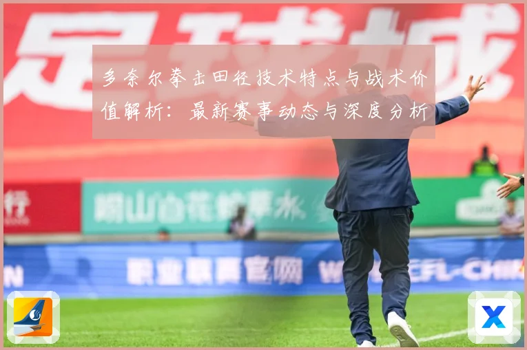 多奈尔拳击田径技术特点与战术价值解析：最新赛事动态与深度分析