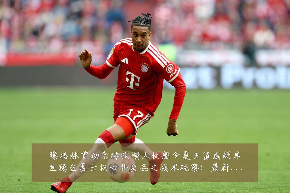 曝格林曾动念转投湖人快船今夏去留成疑库里稳坐勇士核心非卖品之战术观察:最新赛事动态与深度分析