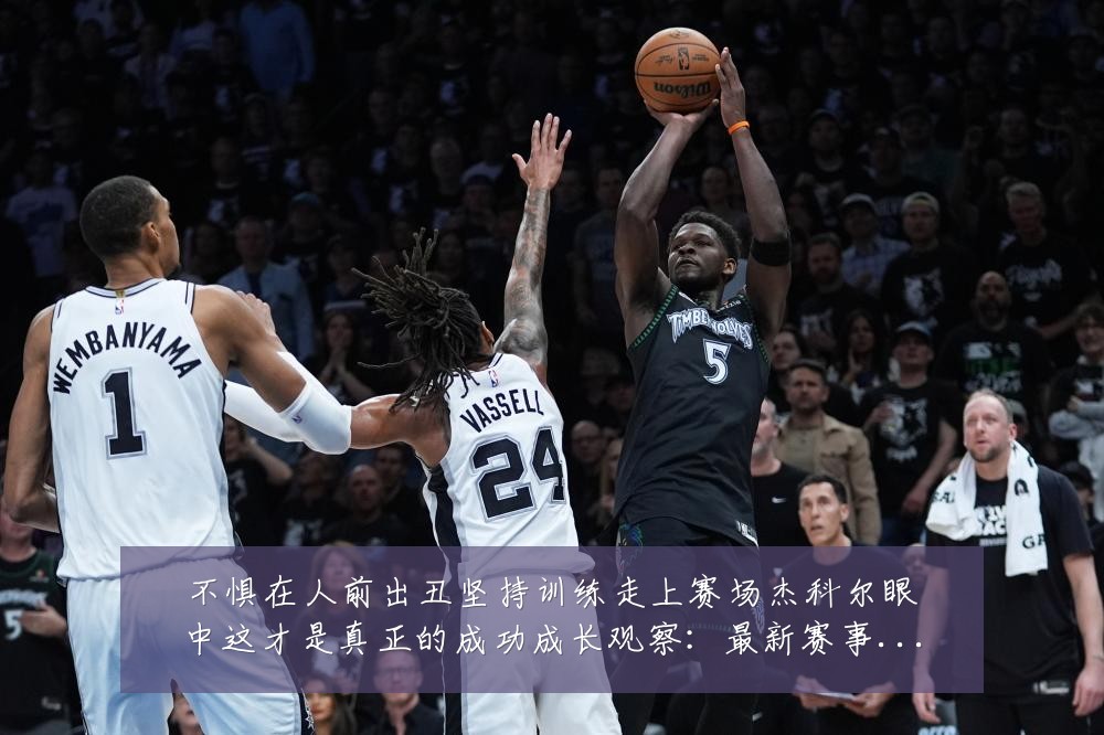 不惧在人前出丑坚持训练走上赛场杰科尔眼中这才是真正的成功成长观察:最新赛事动态与深度分析