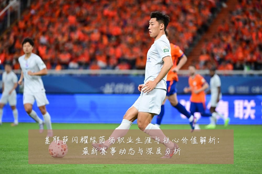 基耶萨闪耀绿茵场职业生涯与核心价值解析:最新赛事动态与深度分析