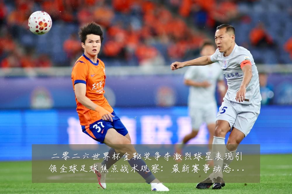 二零二六世界杯金靴奖争夺激烈球星表现引领全球足球焦点战术观察：最新赛事动态与深度分析