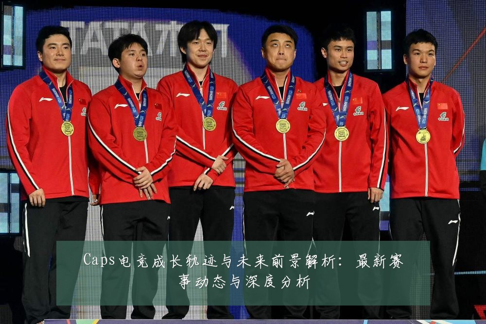Caps电竞成长轨迹与未来前景解析:最新赛事动态与深度分析