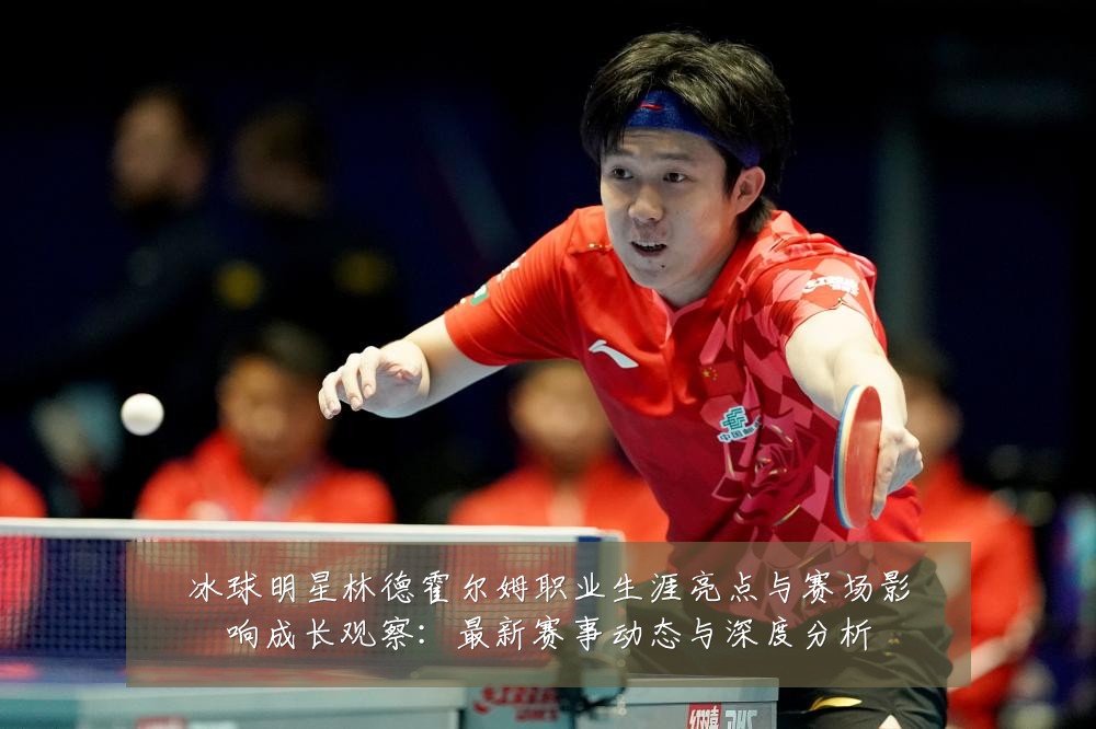 冰球明星林德霍尔姆职业生涯亮点与赛场影响成长观察:最新赛事动态与深度分析