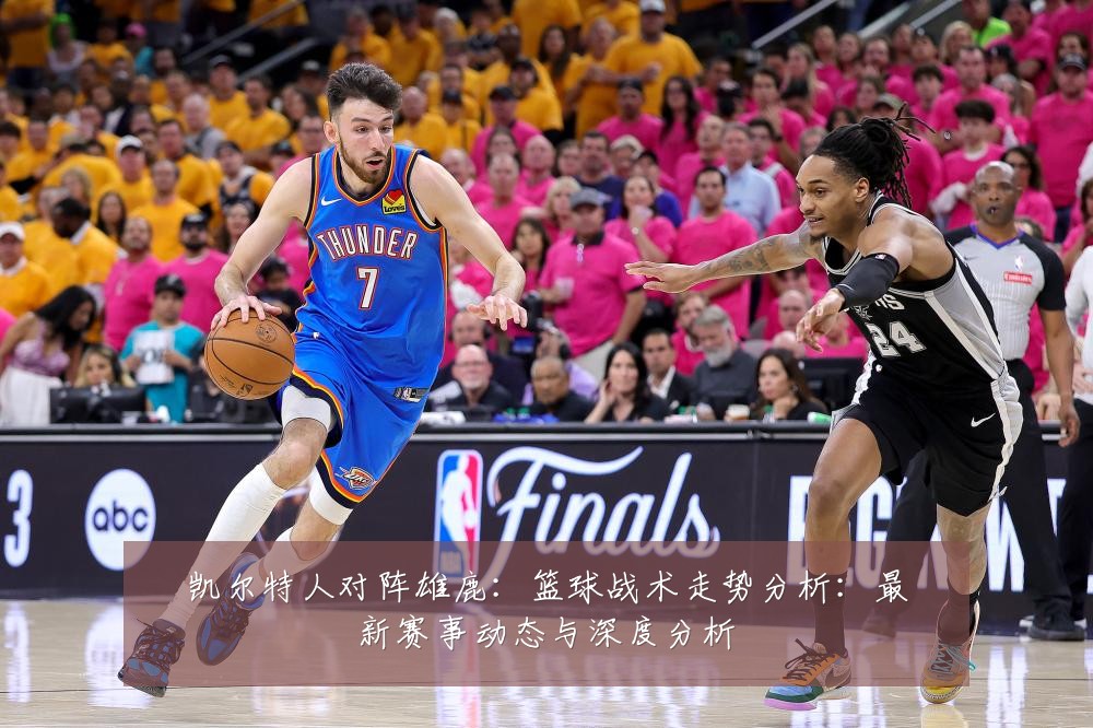 凯尔特人对阵雄鹿:篮球战术走势分析:最新赛事动态与深度分析