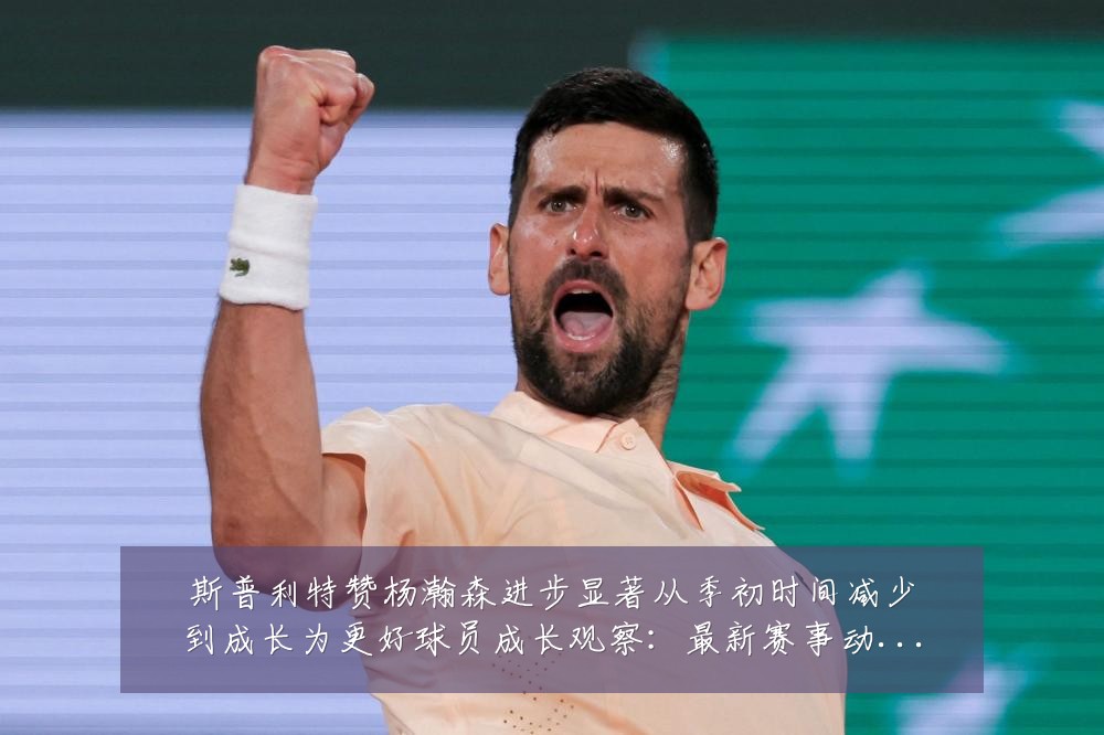 斯普利特赞杨瀚森进步显著从季初时间减少到成长为更好球员成长观察：最新赛事动态与深度分析