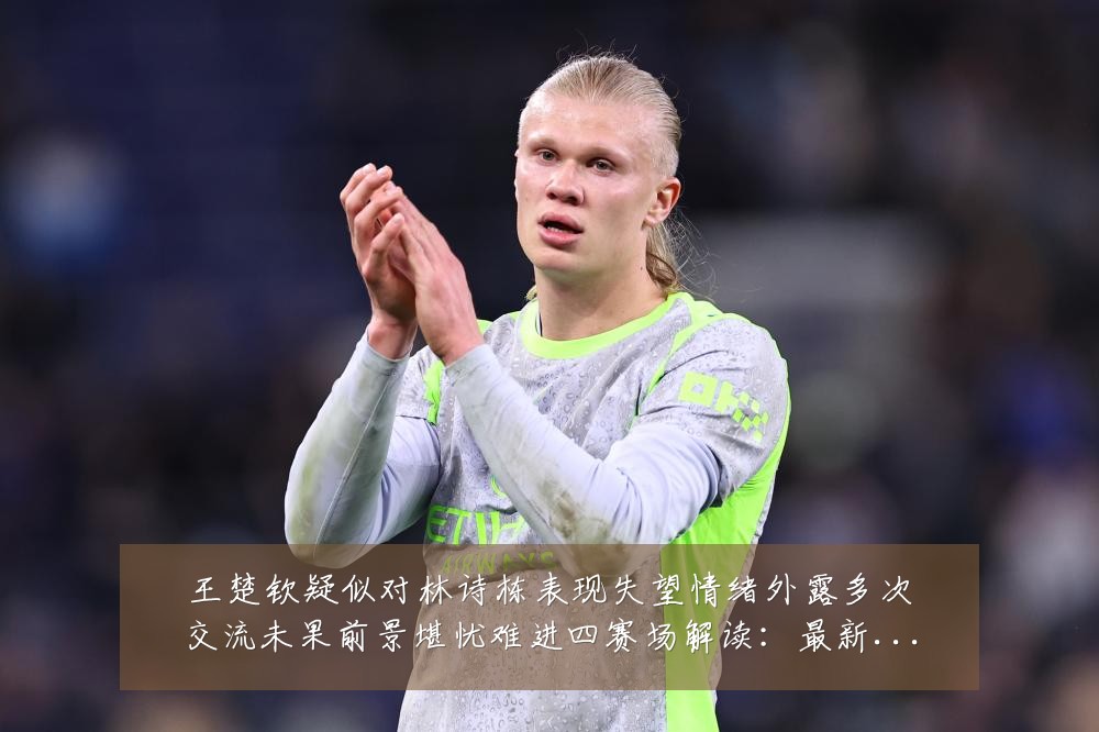 王楚钦疑似对林诗栋表现失望情绪外露多次交流未果前景堪忧难进四赛场解读:最新赛事动态与深度分析