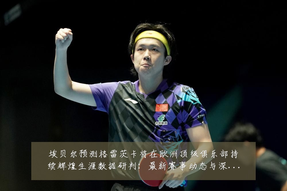 埃贝尔预测格雷茨卡将在欧洲顶级俱乐部持续辉煌生涯数据研判:最新赛事动态与深度分析