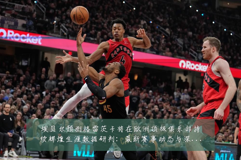 埃贝尔预测格雷茨卡将在欧洲顶级俱乐部持续辉煌生涯数据研判:最新赛事动态与深度分析